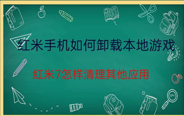 红米手机如何卸载本地游戏 红米7怎样清理其他应用？